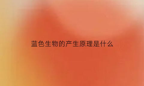 蓝色生物的产生原理是什么(蓝色生物为什么这样少)