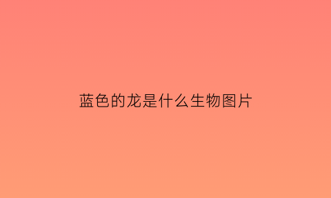 蓝色的龙是什么生物图片(蓝色的龙叫什么名字)