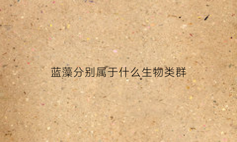 蓝藻分别属于什么生物类群(蓝藻属于什么门)