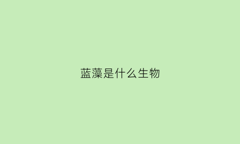 蓝藻是什么生物(蓝藻是什么生物类型)