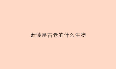 蓝藻是古老的什么生物