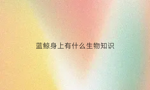 蓝鲸身上有什么生物知识(蓝鲸浑身都有哪些宝)