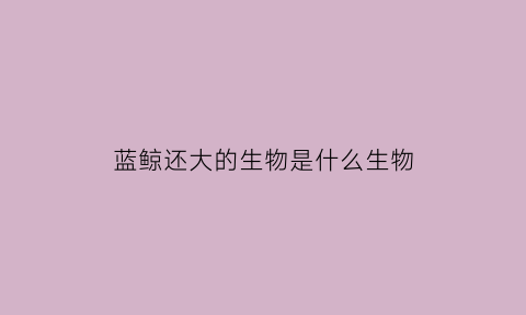 蓝鲸还大的生物是什么生物(蓝鲸还大的生物是什么生物类型)