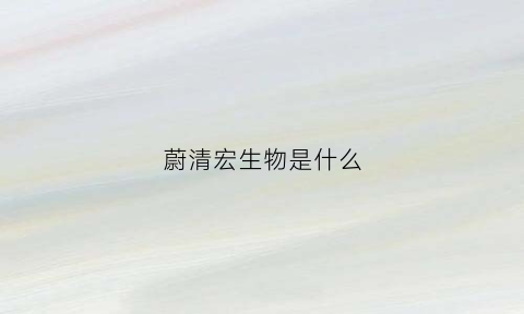 蔚清宏生物是什么(蔚泓什么意思)