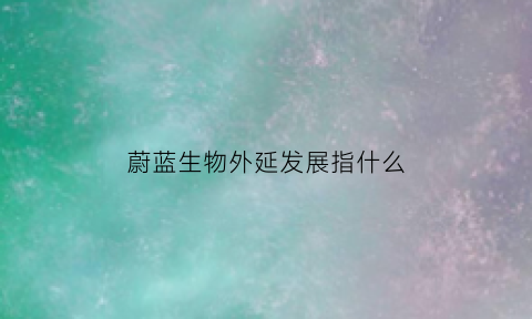 蔚蓝生物外延发展指什么(蔚蓝生物做什么的)