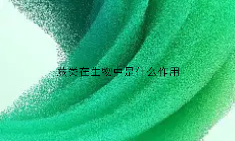 蕨类在生物中是什么作用(蕨类植物生物)
