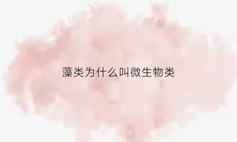 藻类为什么叫微生物类(藻类为什么是植物)