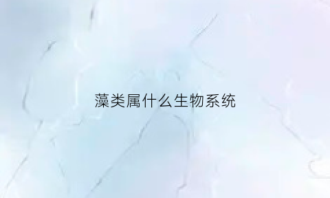 藻类属什么生物系统(藻类属什么生物系统类型)