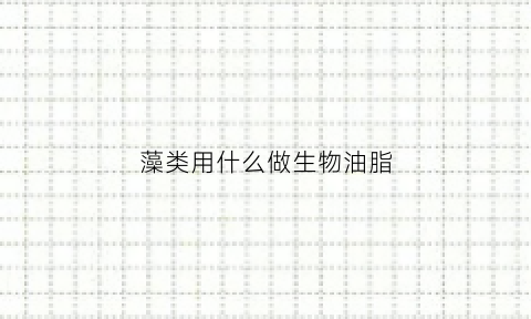 藻类用什么做生物油脂(用藻类植物来生产生物燃料)