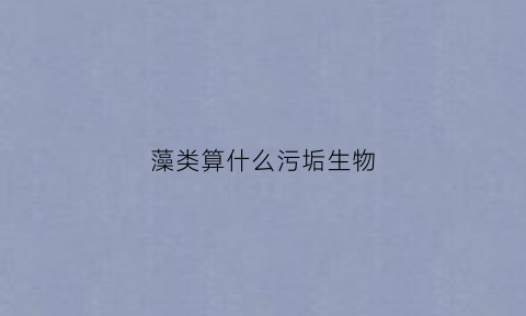 藻类算什么污垢生物(藻类算什么污垢生物类型)
