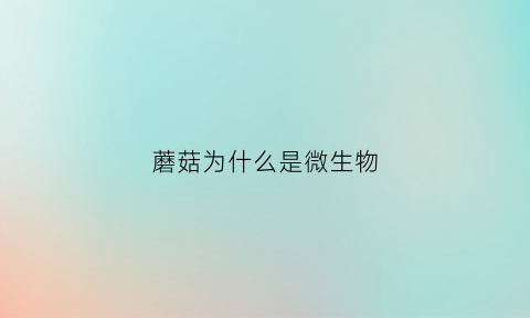 蘑菇为什么是微生物(蘑菇为什么是微生物类)