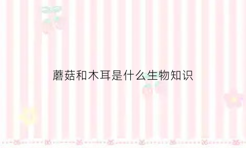 蘑菇和木耳是什么生物知识(蘑菇和木耳是什么菌)