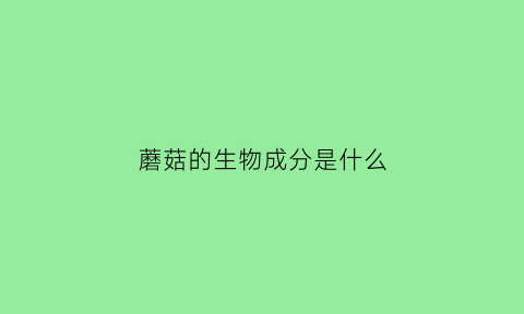 蘑菇的生物成分是什么(蘑菇有什么构成)
