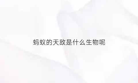 蚂蚁的天敌是什么生物呢(蚂蚁的天敌有什么昆虫)