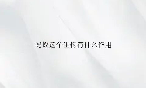 蚂蚁这个生物有什么作用(蚂蚁这个生物有什么作用和特点)