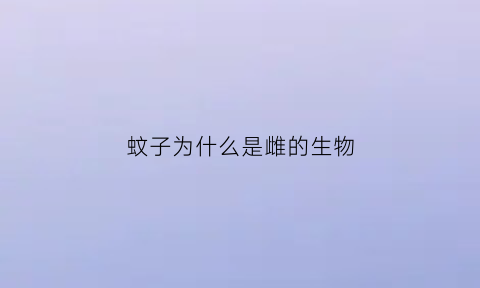 蚊子为什么是雌的生物(蚊子为什么都是母的)