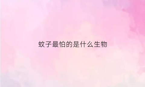 蚊子最怕的是什么生物(蚊子最怕的植物是什么)