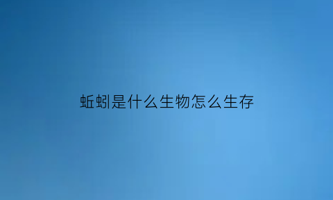 蚯蚓是什么生物怎么生存(蚯蚓是什么生物怎么生存起来的)