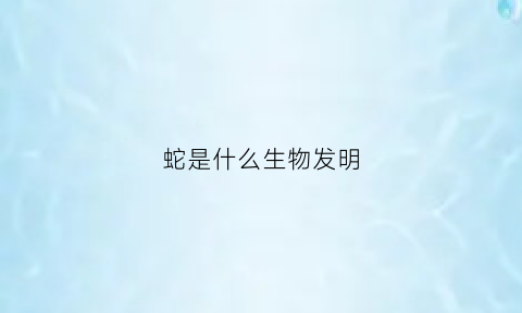 蛇是什么生物发明(蛇是什么生物发明的)