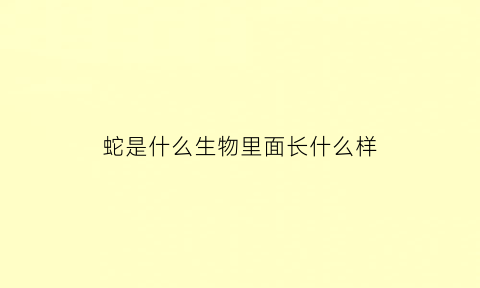 蛇是什么生物里面长什么样(蛇是什么类型的生物)