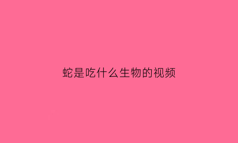 蛇是吃什么生物的视频(蛇是吃什么呀)