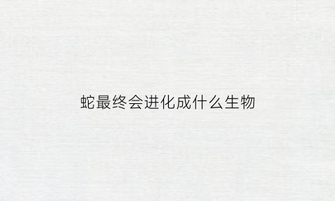 蛇最终会进化成什么生物