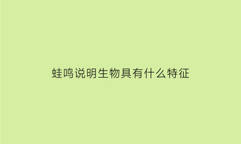 蛙鸣说明生物具有什么特征(蛙鸣的生物学意义)