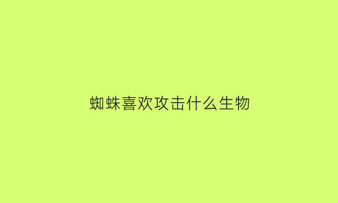 蜘蛛喜欢攻击什么生物(蜘蛛喜欢攻击什么生物呢)