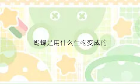 蝴蝶是用什么生物变成的(蝴蝶是由什么昆虫变的)