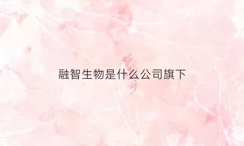 融智生物是什么公司旗下(融智生物是什么公司旗下产品)
