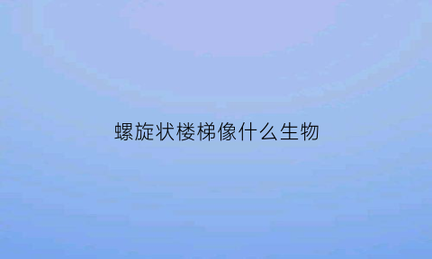 螺旋状楼梯像什么生物(螺旋楼梯是什么的一种特例)