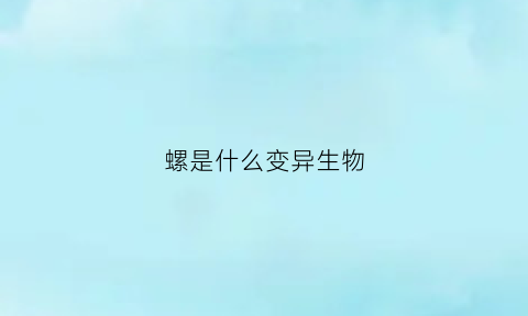 螺是什么变异生物(螺是什么类型的动物)