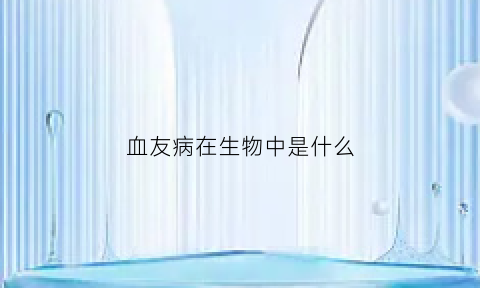血友病在生物中是什么(血友病是什么细胞出现问题)