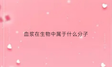血浆在生物中属于什么分子(血浆属于什么结构层次)