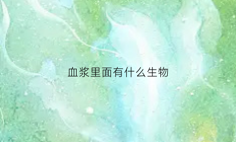 血浆里面有什么生物(血浆里面有什么生物成分)