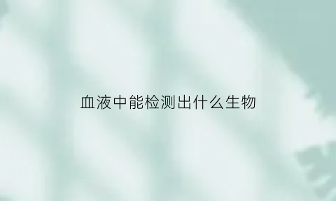 血液中能检测出什么生物(血液中能检测出什么生物细胞)