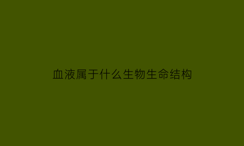 血液属于什么生物生命结构(血液属于哪个生命系统)