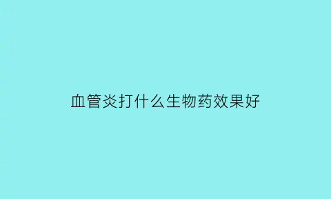 血管炎打什么生物药效果好(血管炎点滴什么药有效果)