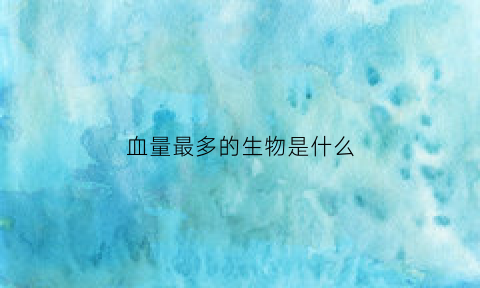 血量最多的生物是什么(血量最多的生物是什么动物)