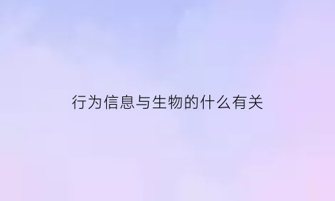 行为信息与生物的什么有关(行为信息与生物的什么有关联)