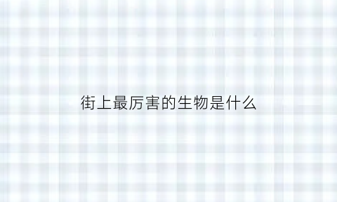 街上最厉害的生物是什么(街上最恐怖的生物)