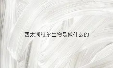 西太湖维尔生物是做什么的(西太湖维尔生物是做什么的呀)