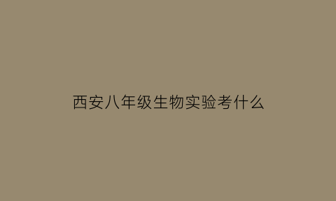 西安八年级生物实验考什么(8年级生物实验考试)