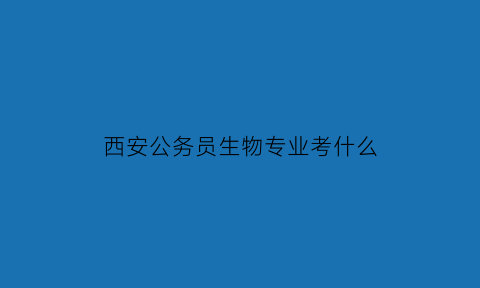 西安公务员生物专业考什么