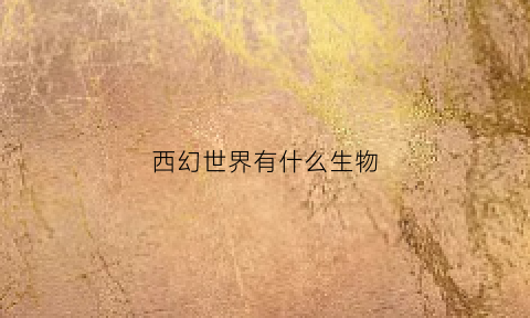 西幻世界有什么生物(西幻世界取名)