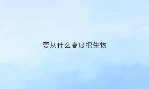 要从什么高度把生物(强调要从什么高度把生物安全)