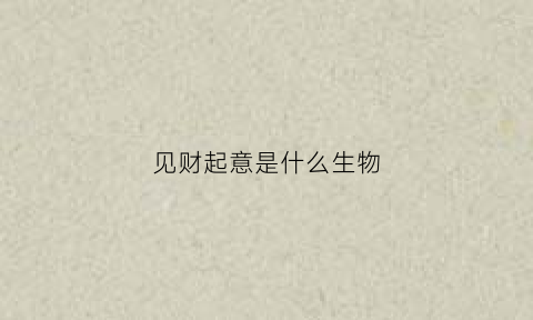 见财起意是什么生物(见财起意是什么生物特征)