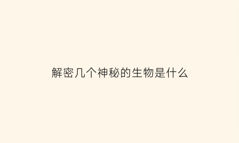 解密几个神秘的生物是什么(解密几个神秘的生物是什么电影)