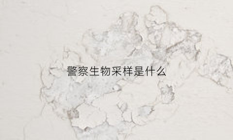 警察生物采样是什么(警方提取生物检材怎么提取)