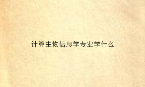 计算生物信息学专业学什么(计算生物信息学专业学什么内容)